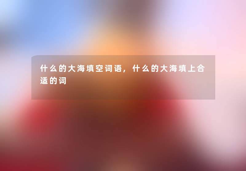 什么的大海填空词语,什么的大海填上合适的词