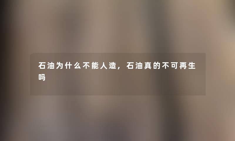 石油为什么不能人造,石油真的不可再生吗 石油为什么不能人造,石油真的不可再生吗