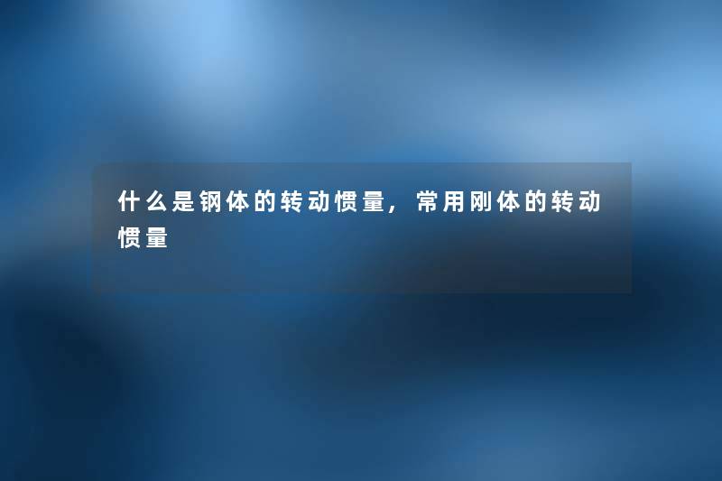 什么是钢体的转动惯量,常用刚体的转动惯量 什么是钢体的转动惯量,常用刚体的转动惯量