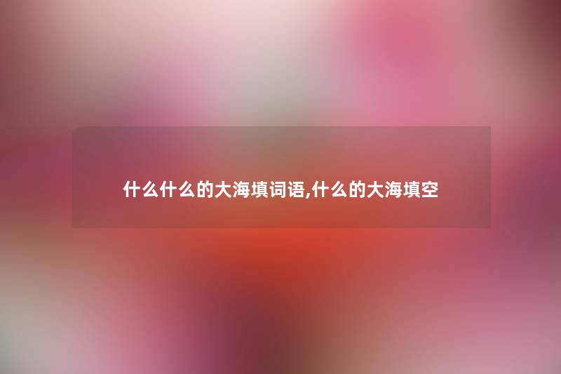 什么什么的大海填词语,什么的大海填空 什么什么的大海填词语,什么的大海填空