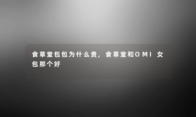 食草堂包包为什么贵,食草堂和OMI女包那个好