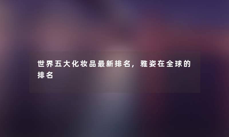 世界五大化妆品新推荐,雅姿在全球的推荐