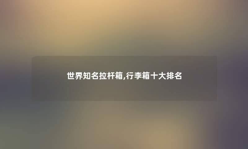世界知名拉杆箱,行李箱一些推荐