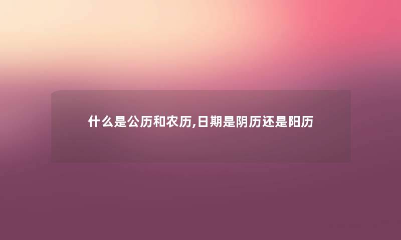 什么是公历和农历,日期是阴历还是阳历 什么是公历和农历,日期是阴历还是阳历