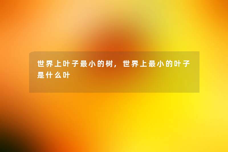 世界上叶子小的树,世界上小的叶子是什么叶 世界上叶子小的树,世界上小的叶子是什么叶