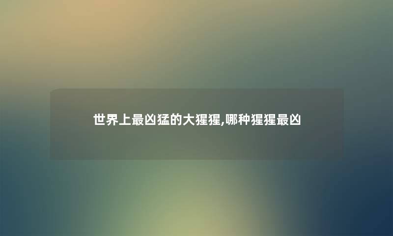 世界上凶猛的大猩猩,哪种猩猩凶 世界上凶猛的大猩猩,哪种猩猩凶