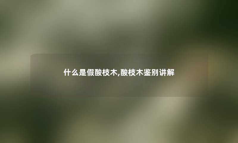 什么是假酸枝木,酸枝木鉴别讲解 什么是假酸枝木,酸枝木鉴别讲解