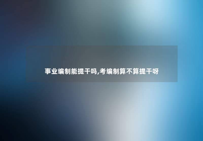 事业编制能提干吗,考编制算不算提干呀