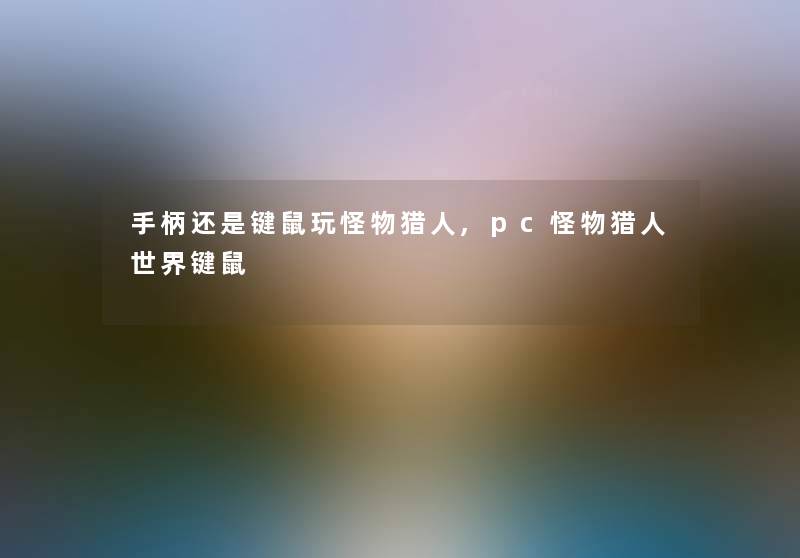 手柄还是键鼠玩怪物猎人,pc怪物猎人世界键鼠