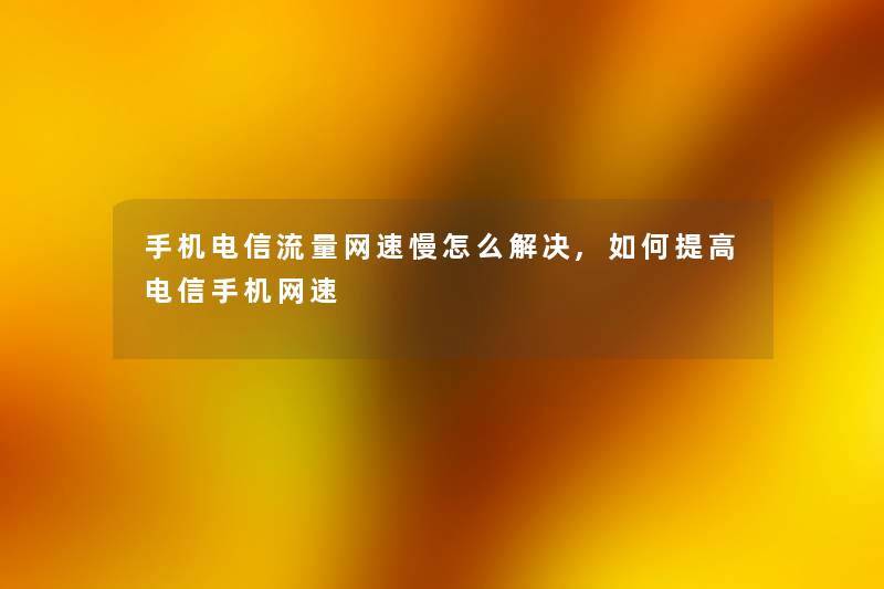 手机电信流量网速慢怎么解决,如何提高电信手机网速 手机电信流量网速慢怎么解决,如何提高电信手机网速