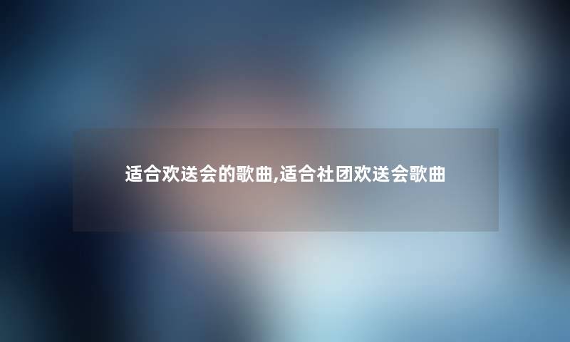 适合欢送会的歌曲,适合社团欢送会歌曲 适合欢送会的歌曲,适合社团欢送会歌曲
