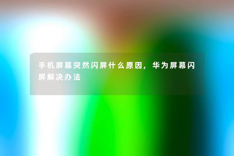 手机屏幕突然闪屏什么原因,华为屏幕闪屏解决办法 手机屏幕突然闪屏什么原因,华为屏幕闪屏解决办法