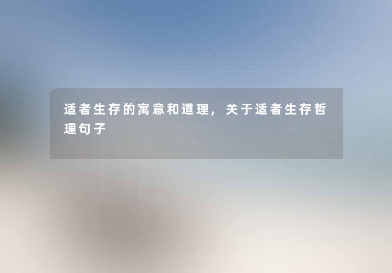 适者生存的寓意和道理,关于适者生存哲理句子 适者生存的寓意和道理,关于适者生存哲理句子
