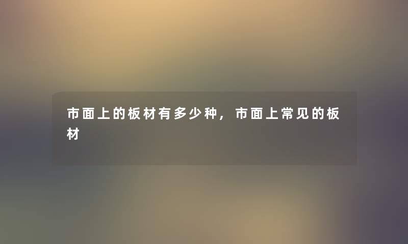 市面上的板材有多少种,市面上常见的板材