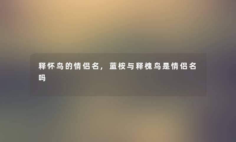 释怀鸟的情侣名,蓝桉与释槐鸟是情侣名吗