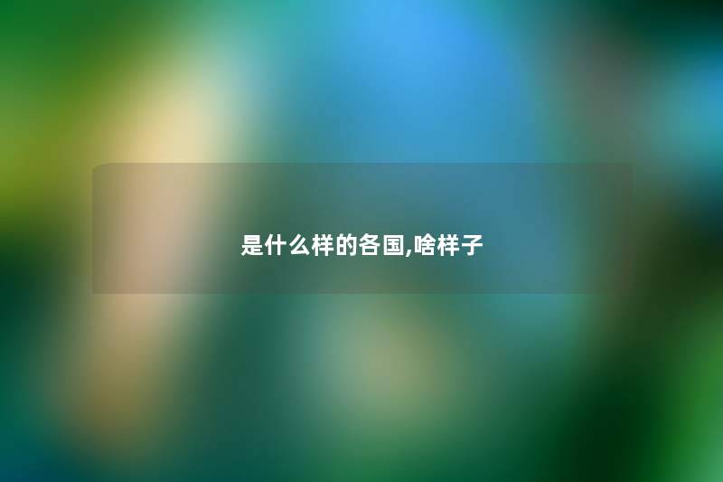 是什么样的各国,啥样子 是什么样的各国,啥样子