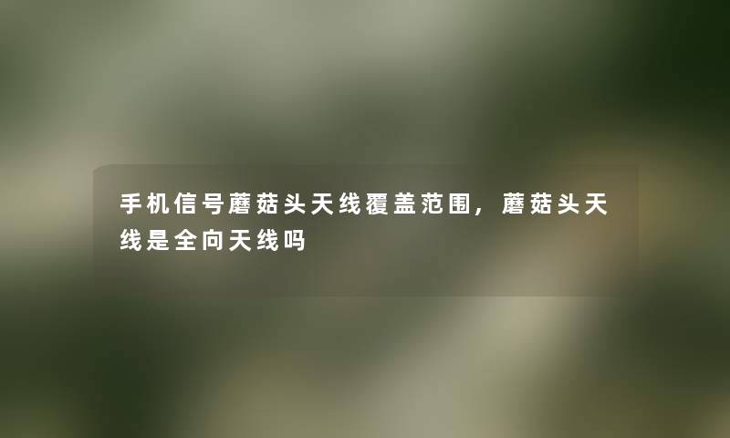 手机信号蘑菇头天线覆盖范围,蘑菇头天线是全向天线吗 手机信号蘑菇头天线覆盖范围,蘑菇头天线是全向天线吗