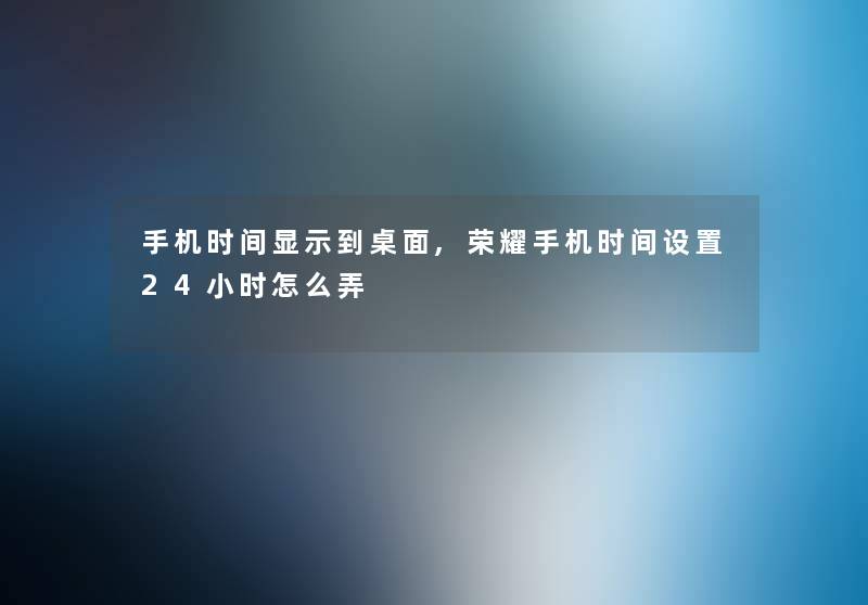 手机时间显示到桌面,荣耀手机时间设置24小时怎么弄