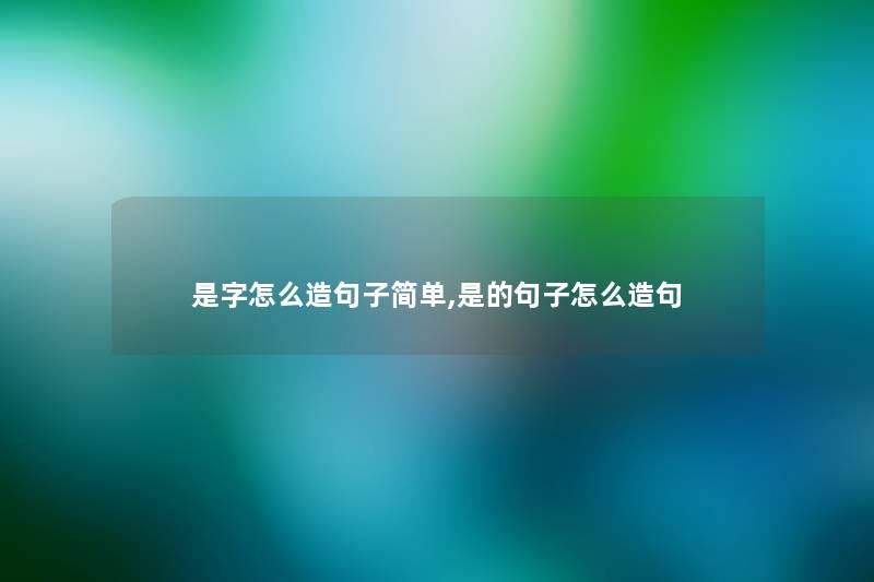 是字怎么造句子简单,是的句子怎么造句 是字怎么造句子简单,是的句子怎么造句