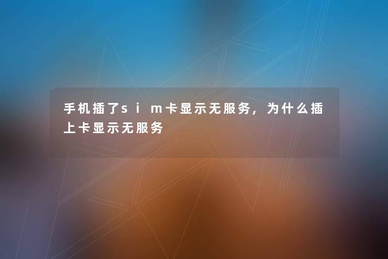 手机插了sim卡显示无服务,为什么插上卡显示无服务 手机插了sim卡显示无服务,为什么插上卡显示无服务
