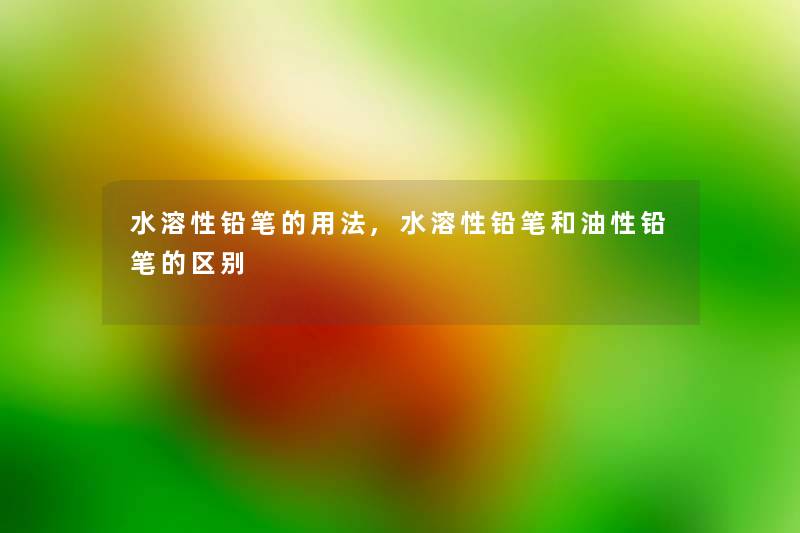 水溶性铅笔的用法,水溶性铅笔和油性铅笔的区别