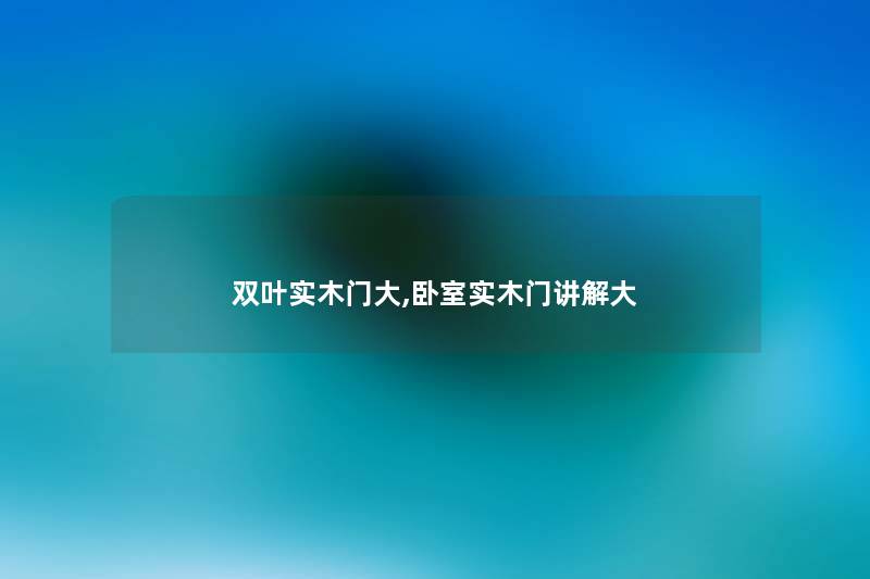双叶实木门大,卧室实木门讲解大