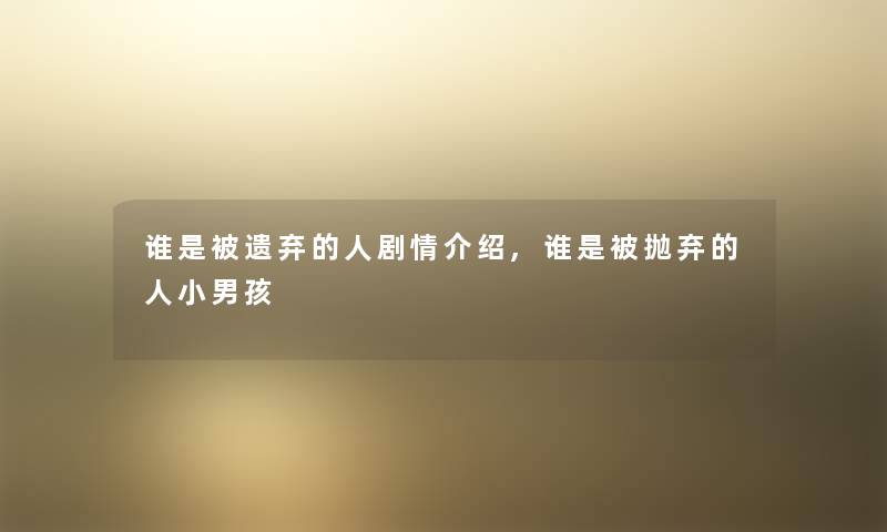 谁是被遗弃的人剧情介绍,谁是被抛弃的人小男孩 谁是被遗弃的人剧情介绍,谁是被抛弃的人小男孩