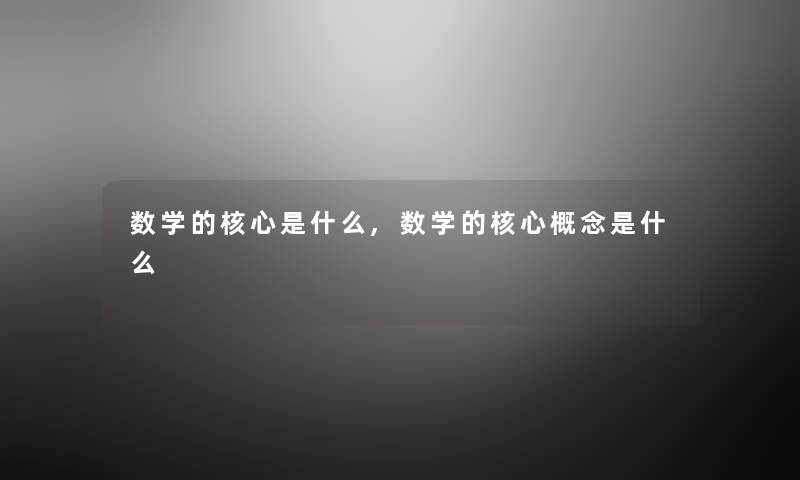 数学的核心是什么,数学的核心概念是什么 数学的核心是什么,数学的核心概念是什么