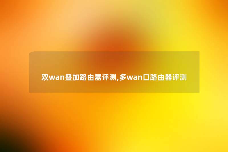 双wan叠加路由器评测,多wan口路由器评测 双wan叠加路由器评测,多wan口路由器评测