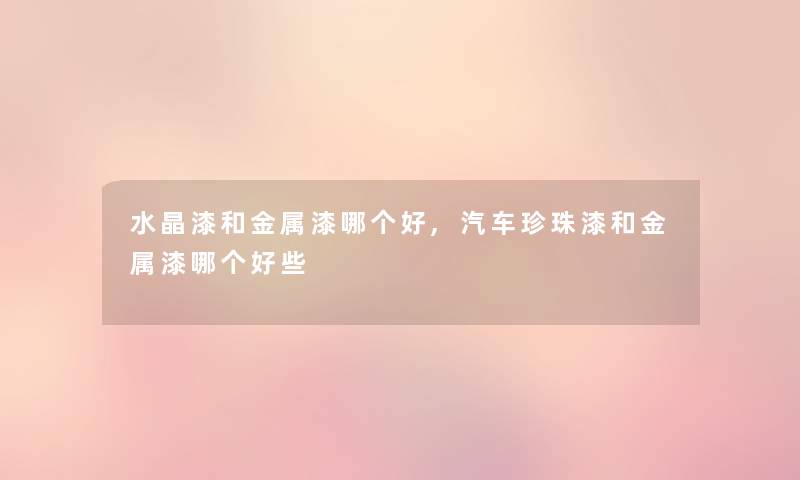 水晶漆和金属漆哪个好,汽车珍珠漆和金属漆哪个好些 水晶漆和金属漆哪个好,汽车珍珠漆和金属漆哪个好些