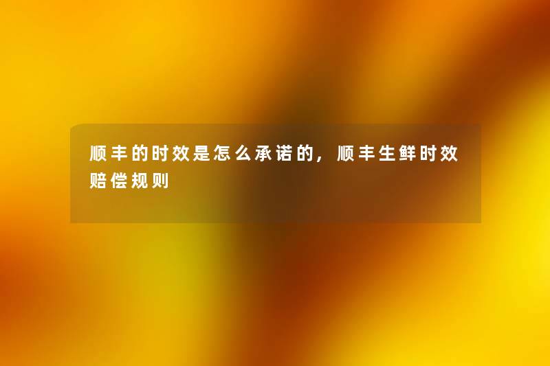 顺丰的时效是怎么承诺的,顺丰生鲜时效赔偿规则