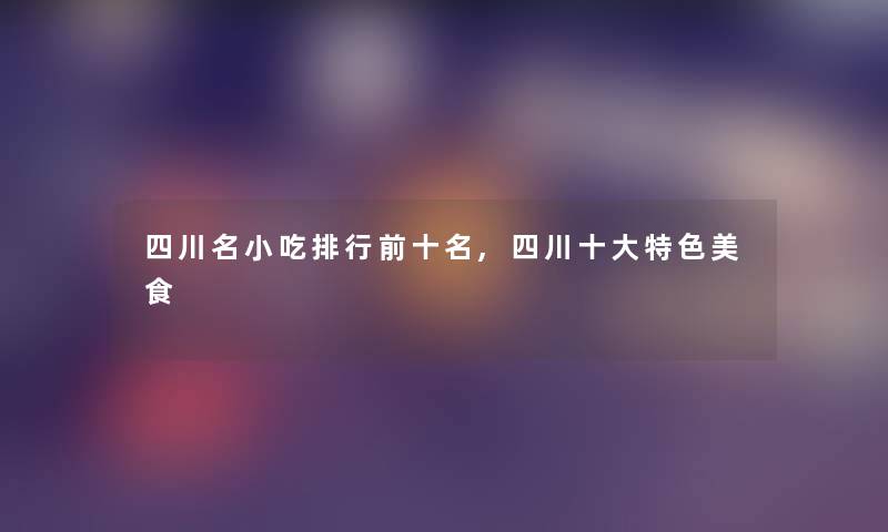 四川名小吃整理前十名,四川一些特色美食 四川名小吃整理前十名,四川一些特色美食