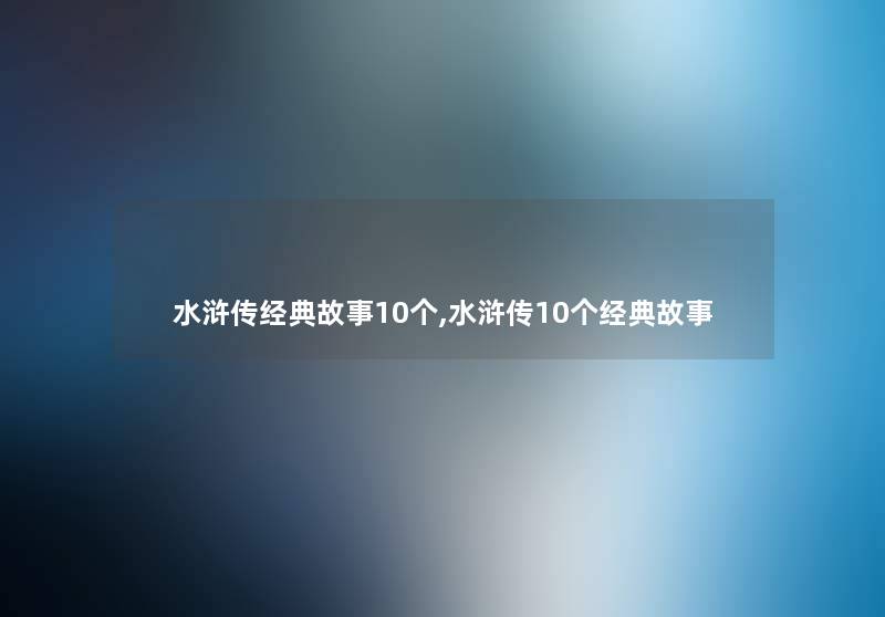 水浒传经典故事10个,水浒传10个经典故事 水浒传经典故事10个,水浒传10个经典故事