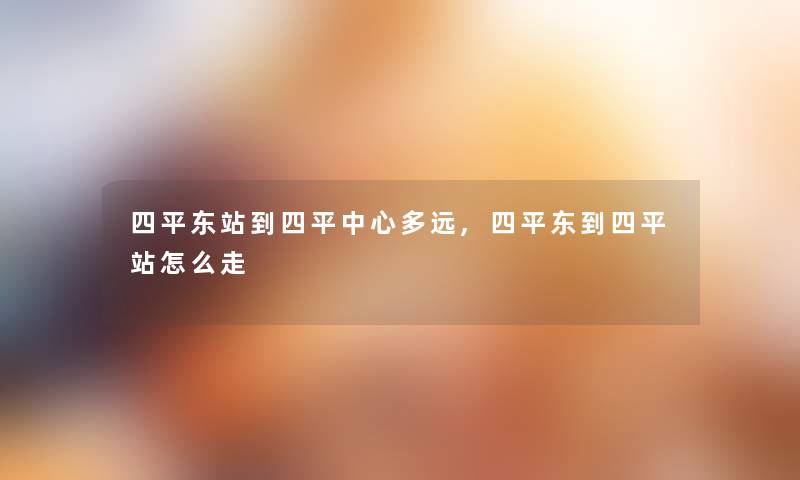 四平东站到四平中心多远,四平东到四平站怎么走