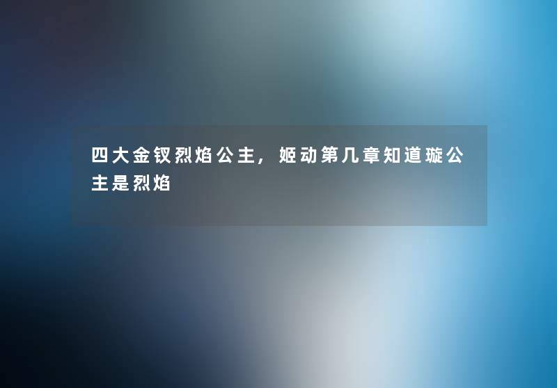 四大金钗烈焰公主,姬动第几章知道璇公主是烈焰 四大金钗烈焰公主,姬动第几章知道璇公主是烈焰