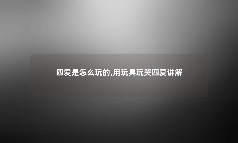 四爱是怎么玩的,用玩具玩哭四爱讲解