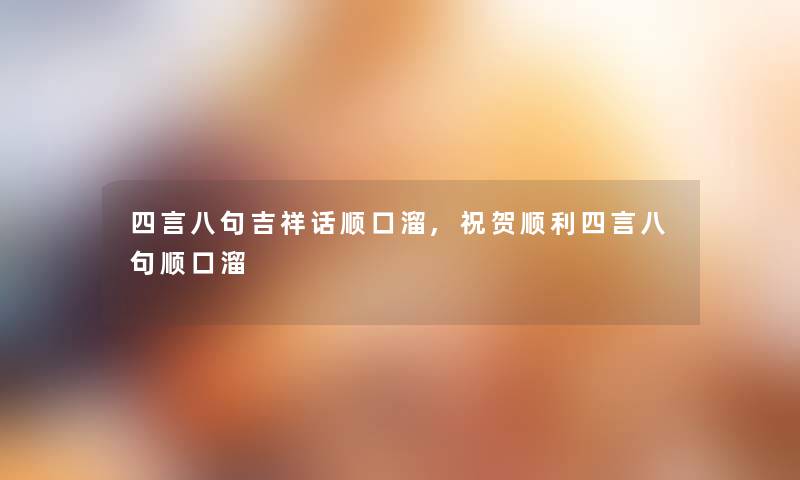 四言八句吉祥话顺口溜,祝贺顺利四言八句顺口溜