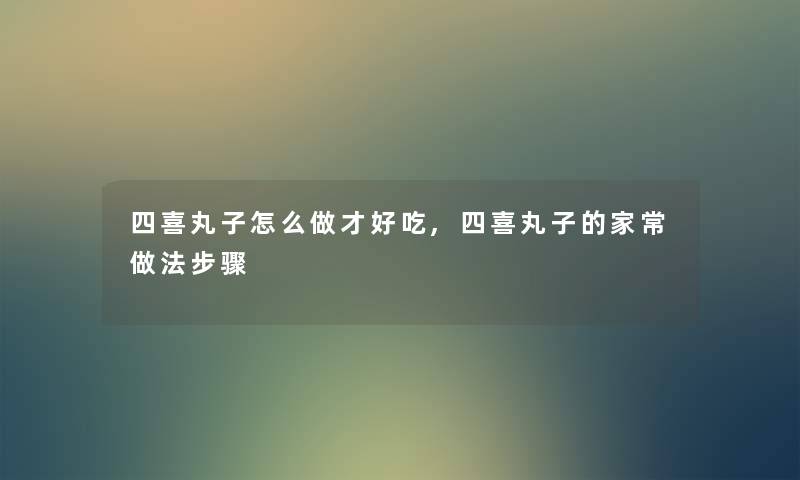 四喜丸子怎么做才好吃,四喜丸子的家常做法步骤 四喜丸子怎么做才好吃,四喜丸子的家常做法步骤