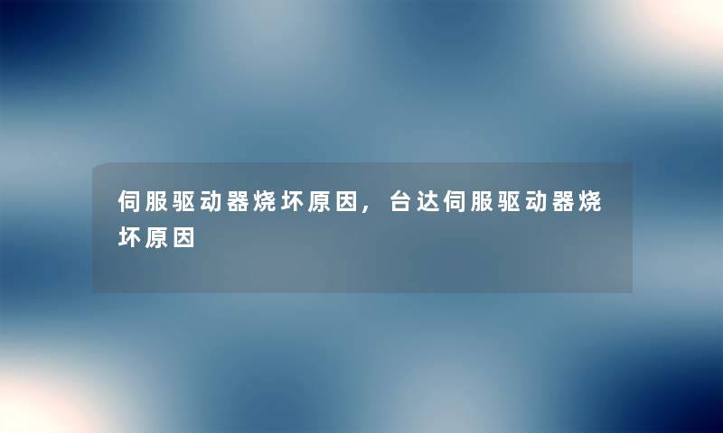 伺服驱动器烧坏原因,台达伺服驱动器烧坏原因