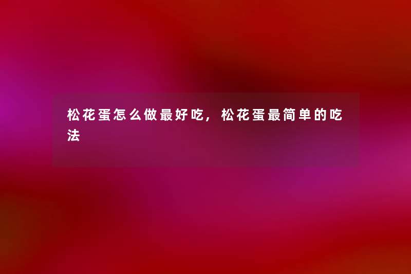 松花蛋怎么做好吃,松花蛋简单的吃法 松花蛋怎么做好吃,松花蛋简单的吃法