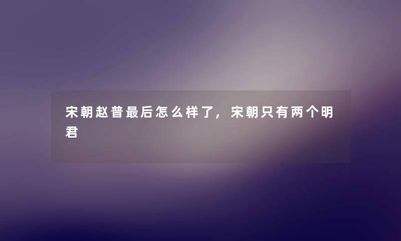 宋朝赵普这里要说怎么样了,宋朝只有两个明君 宋朝赵普这里要说怎么样了,宋朝只有两个明君