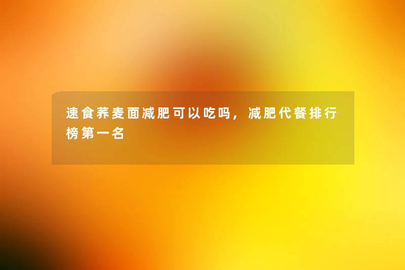 速食荞麦面减肥可以吃吗,减肥代餐整理榜第一名 速食荞麦面减肥可以吃吗,减肥代餐整理榜第一名