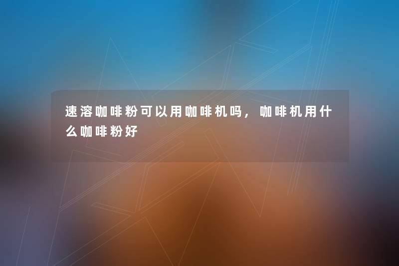 速溶咖啡粉可以用咖啡机吗,咖啡机用什么咖啡粉好
