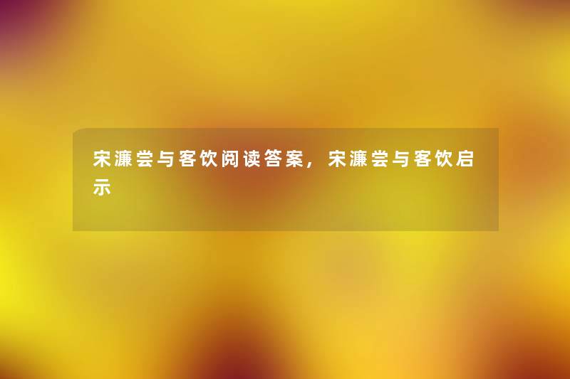 宋濂尝与客饮阅读答案,宋濂尝与客饮启示 宋濂尝与客饮阅读答案,宋濂尝与客饮启示