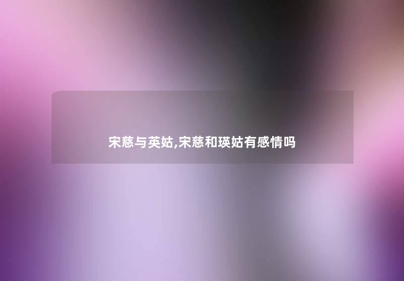 宋慈与英姑,宋慈和瑛姑有感情吗 宋慈与英姑,宋慈和瑛姑有感情吗