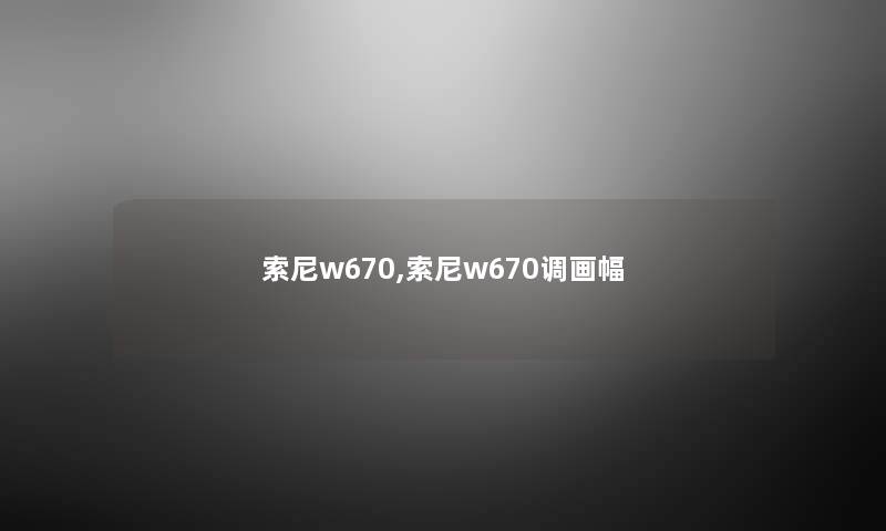 索尼w670,索尼w670调画幅 索尼w670,索尼w670调画幅