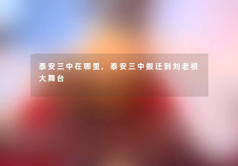 泰安三中在哪里,泰安三中搬迁到刘老根大舞台