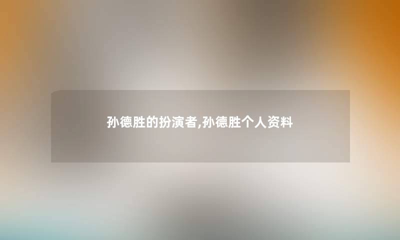 孙德胜的扮演者,孙德胜个人资料 孙德胜的扮演者,孙德胜个人资料