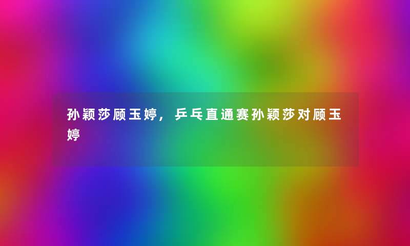 孙颖莎顾玉婷,乒乓直通赛孙颖莎对顾玉婷 孙颖莎顾玉婷,乒乓直通赛孙颖莎对顾玉婷