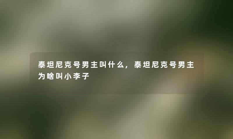 泰坦尼克号男主叫什么,泰坦尼克号男主为啥叫小李子 泰坦尼克号男主叫什么,泰坦尼克号男主为啥叫小李子